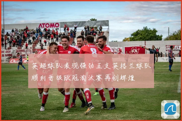 英超球队表现强劲五支英格兰球队顺利晋级欧冠淘汰赛再创辉煌