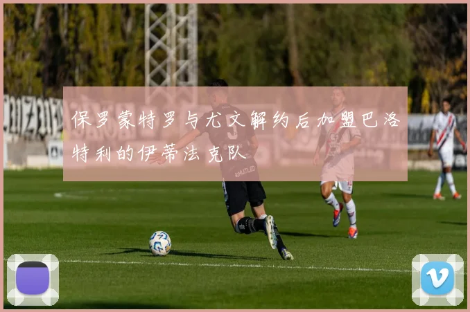 保罗蒙特罗与尤文解约后加盟巴洛特利的伊蒂法克队