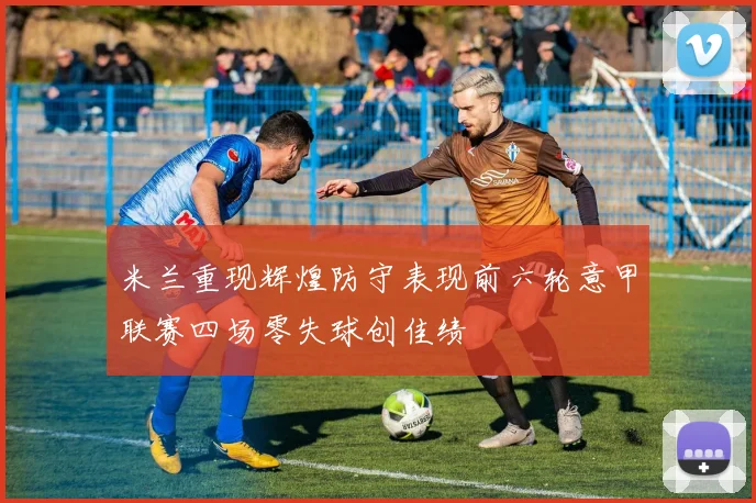 米兰重现辉煌防守表现前六轮意甲联赛四场零失球创佳绩