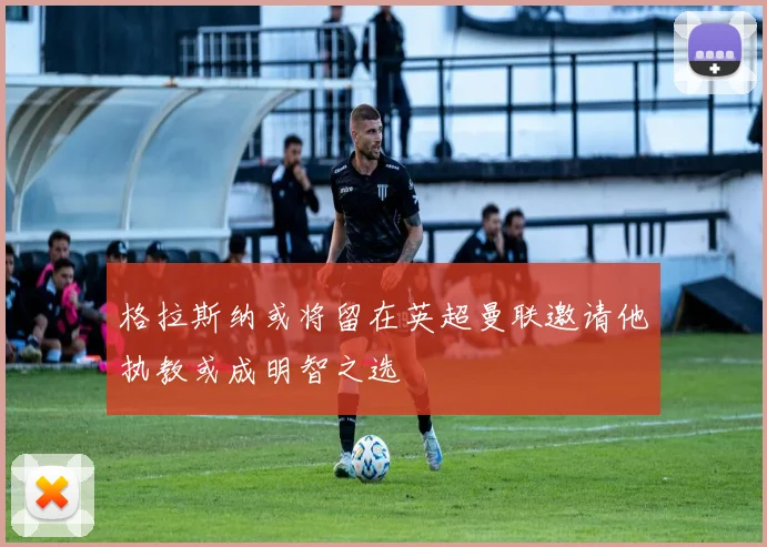 格拉斯纳或将留在英超曼联邀请他执教或成明智之选