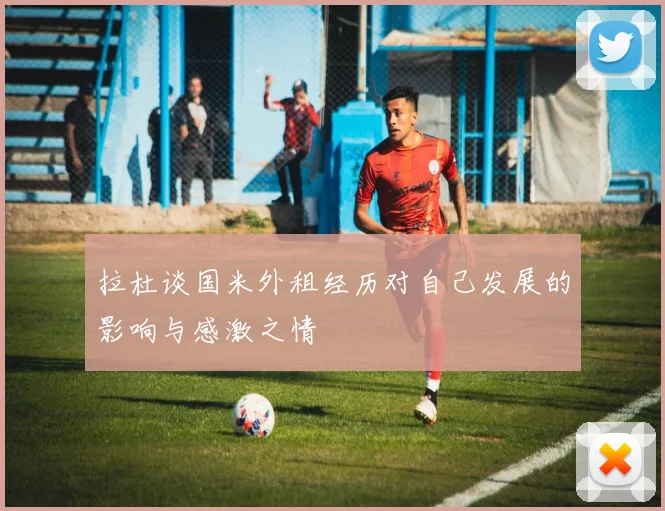 拉杜谈国米外租经历对自己发展的影响与感激之情