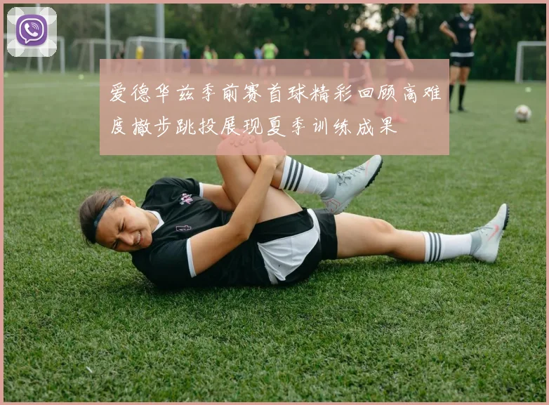 爱德华兹季前赛首球精彩回顾高难度撤步跳投展现夏季训练成果
