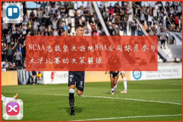 NCAA总裁坚决拒绝NBA合同球员参与大学比赛的决策解读