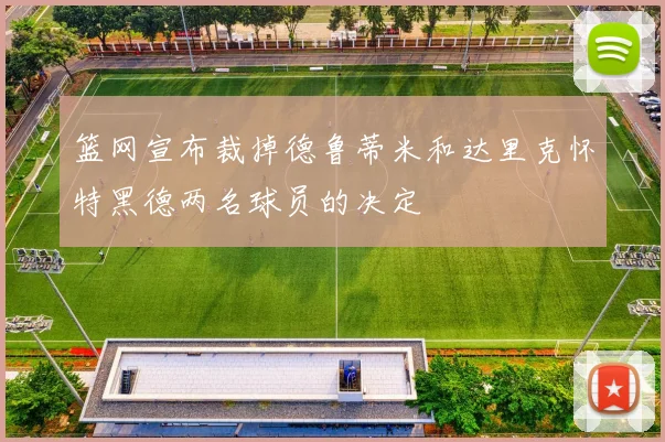 篮网宣布裁掉德鲁蒂米和达里克怀特黑德两名球员的决定