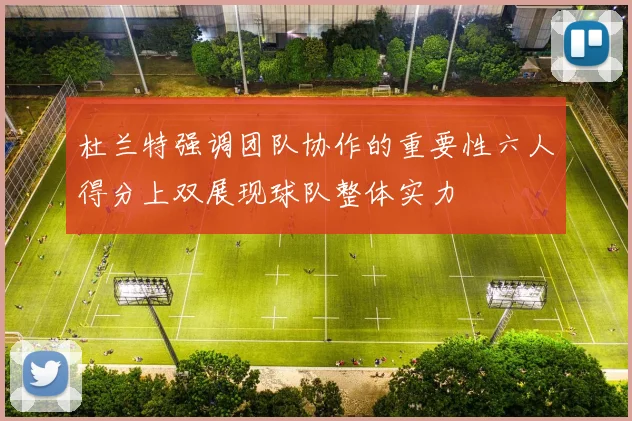杜兰特强调团队协作的重要性六人得分上双展现球队整体实力