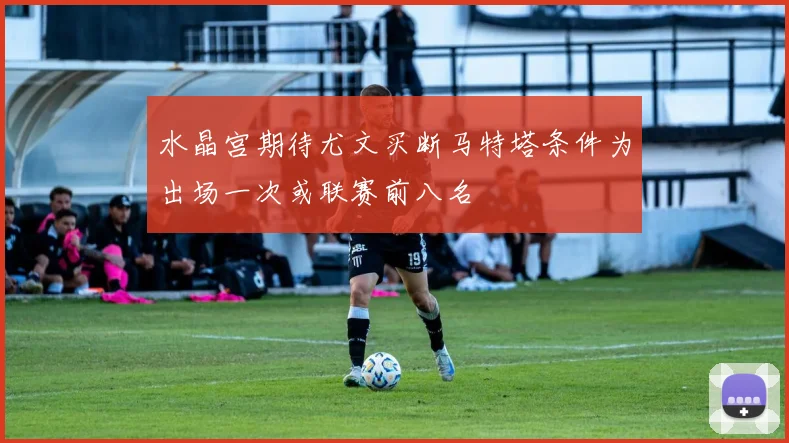 水晶宫期待尤文买断马特塔条件为出场一次或联赛前八名