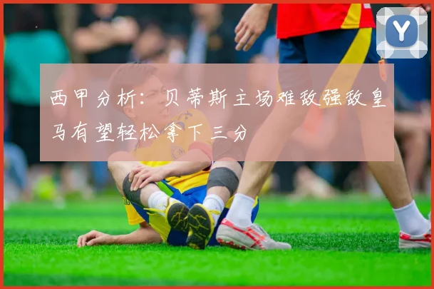 西甲分析：贝蒂斯主场难敌强敌皇马有望轻松拿下三分