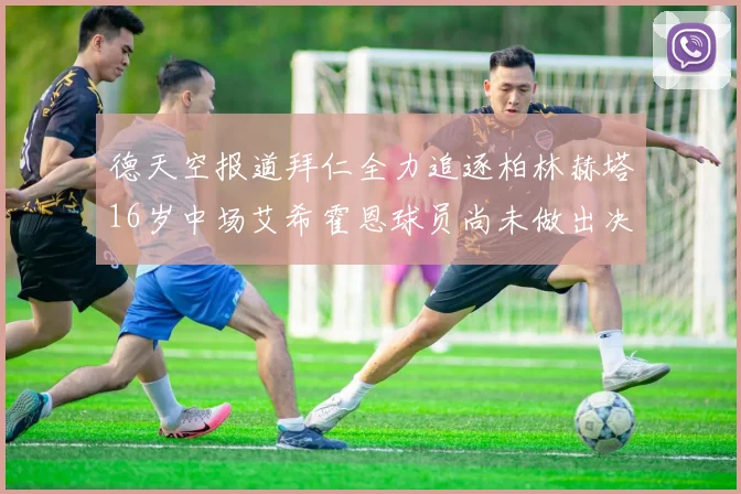 德天空报道拜仁全力追逐柏林赫塔16岁中场艾希霍恩球员尚未做出决定