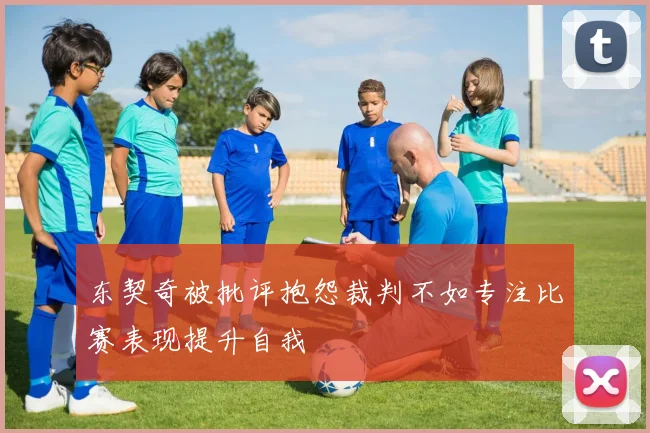 东契奇被批评抱怨裁判不如专注比赛表现提升自我
