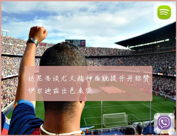 达尼洛谈尤文精神面貌提升并称赞伊尔迪兹出色表现