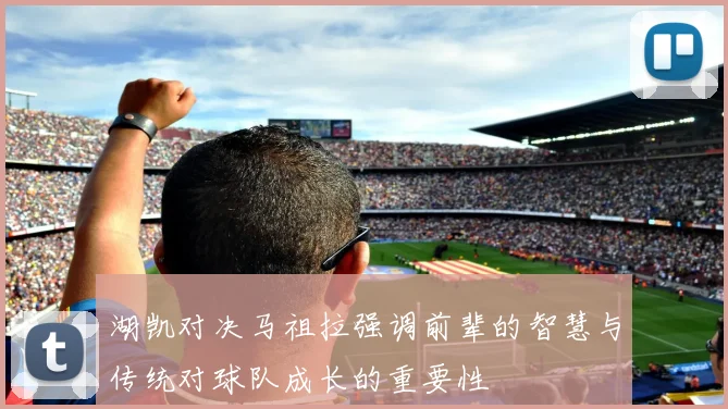 湖凯对决马祖拉强调前辈的智慧与传统对球队成长的重要性