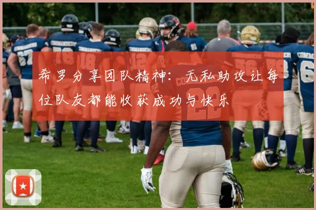 希罗分享团队精神：无私助攻让每位队友都能收获成功与快乐
