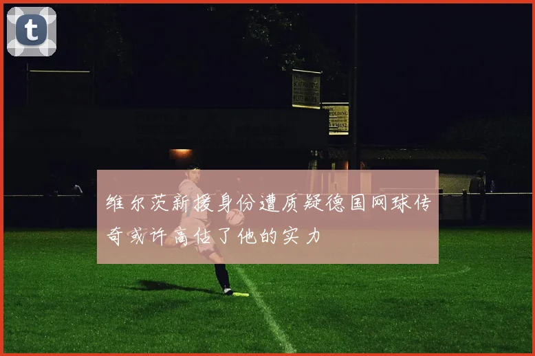 维尔茨新援身份遭质疑德国网球传奇或许高估了他的实力