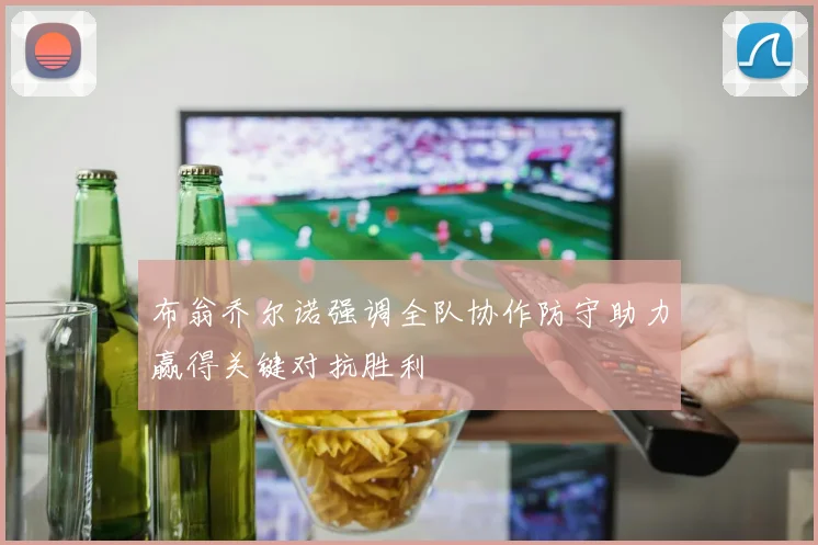 布翁乔尔诺强调全队协作防守助力赢得关键对抗胜利