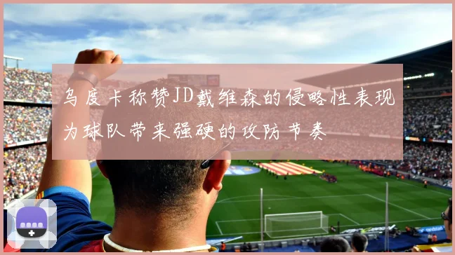 乌度卡称赞JD戴维森的侵略性表现为球队带来强硬的攻防节奏