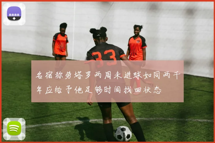 名宿称劳塔罗两周未进球如同两千年应给予他足够时间找回状态