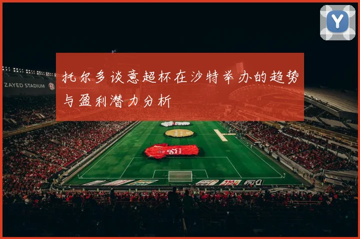 托尔多谈意超杯在沙特举办的趋势与盈利潜力分析