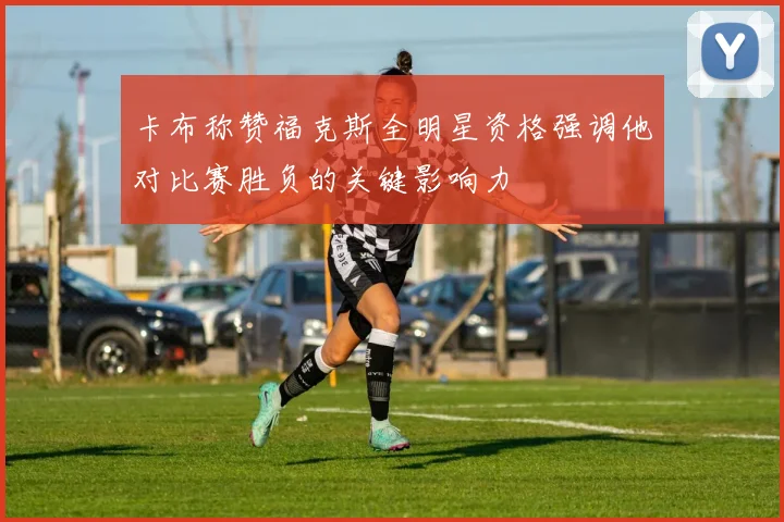 卡布称赞福克斯全明星资格强调他对比赛胜负的关键影响力