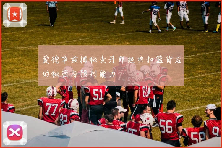 爱德华兹揭秘麦丹那经典扣篮背后的秘密与预判能力