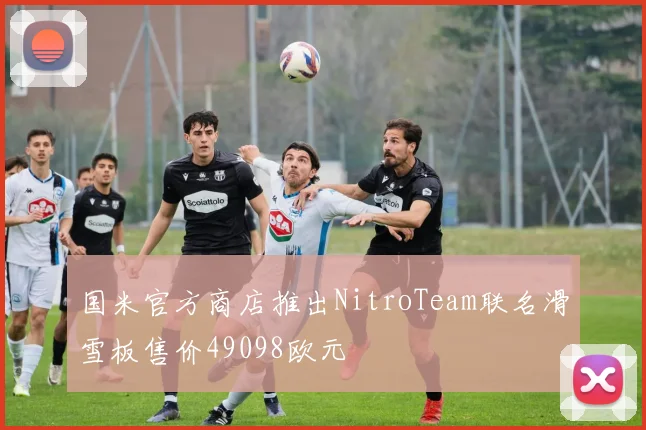 国米官方商店推出NitroTeam联名滑雪板售价49098欧元