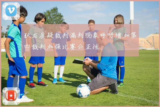 狄龙质疑裁判漏判现象呼吁增加第四裁判加强比赛公正性