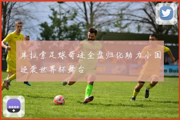库拉索足球奇迹全盘归化助力小国逆袭世界杯舞台