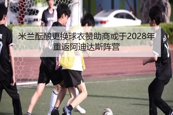 米兰酝酿更换球衣赞助商或于2028年重返阿迪达斯阵营（milan）